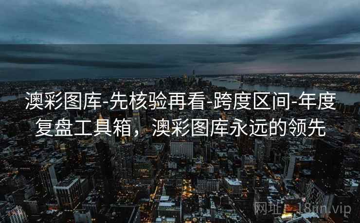 澳彩图库-先核验再看-跨度区间-年度复盘工具箱，澳彩图库永远的领先