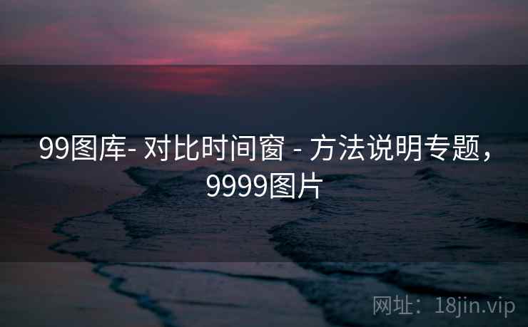 99图库- 对比时间窗 - 方法说明专题,9999图片 99图库- 对比时间窗 - 方法说明专题,9999图片