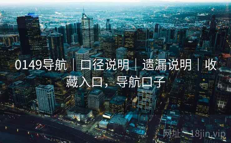 0149导航|口径说明|遗漏说明|收藏入口,导航口子 0149导航|口径说明|遗漏说明|收藏入口,导航口子