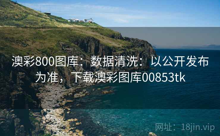 澳彩800图库:数据清洗:以公开发布为准,下载澳彩图库00853tk 澳彩800图库:数据清洗:以公开发布为准,下载澳彩图库00853tk