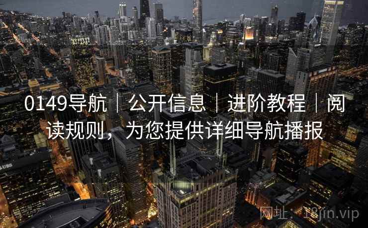 0149导航｜公开信息｜进阶教程｜阅读规则，为您提供详细导航播报