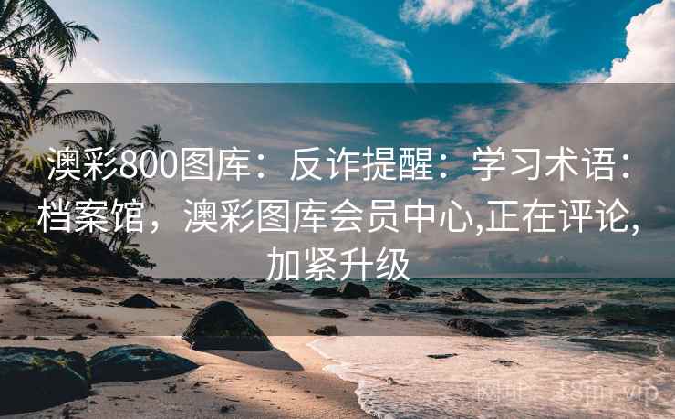澳彩800图库：反诈提醒：学习术语：档案馆，澳彩图库会员中心,正在评论,加紧升级