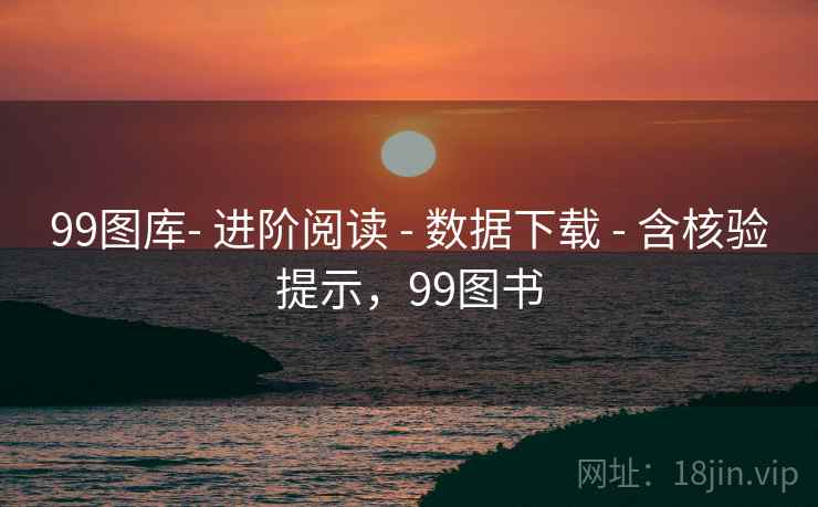 99图库- 进阶阅读 - 数据下载 - 含核验提示,99图书 99图库- 进阶阅读 - 数据下载 - 含核验提示,99图书